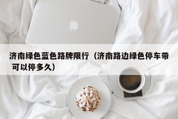 济南绿色蓝色路牌限行（济南路边绿色停车带 可以停多久）