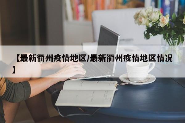 【最新衢州疫情地区/最新衢州疫情地区情况】