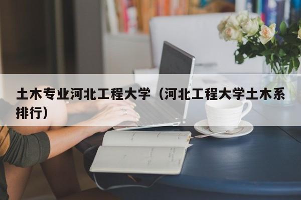 土木专业河北工程大学（河北工程大学土木系排行）