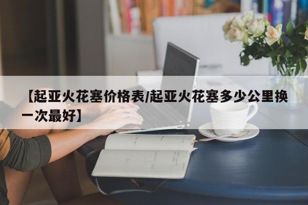 【起亚火花塞价格表/起亚火花塞多少公里换一次最好】