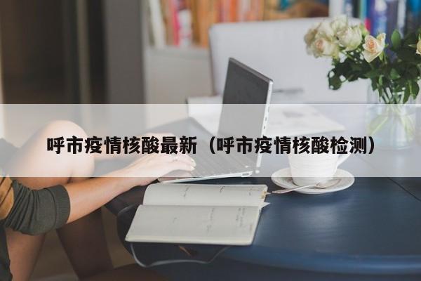 呼市疫情核酸最新（呼市疫情核酸检测）