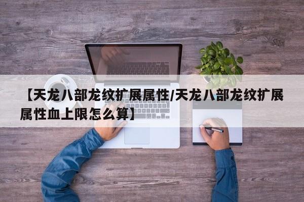 【天龙八部龙纹扩展属性/天龙八部龙纹扩展属性血上限怎么算】