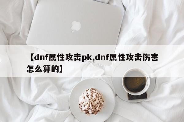 【dnf属性攻击pk,dnf属性攻击伤害怎么算的】