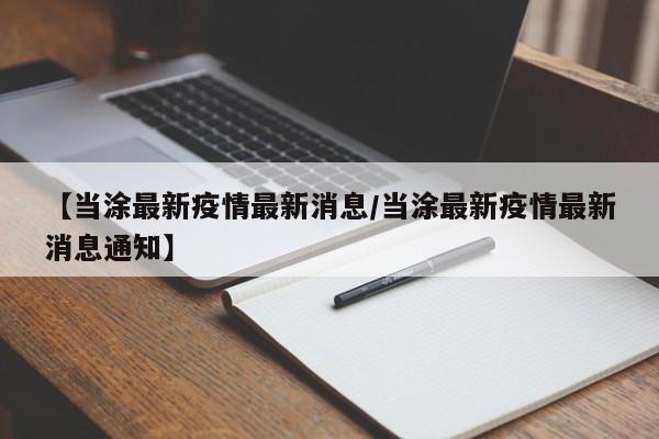 【当涂最新疫情最新消息/当涂最新疫情最新消息通知】