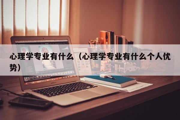 心理学专业有什么（心理学专业有什么个人优势）