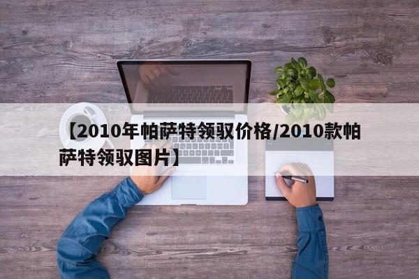 【2010年帕萨特领驭价格/2010款帕萨特领驭图片】