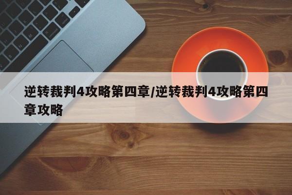 逆转裁判4攻略第四章/逆转裁判4攻略第四章攻略