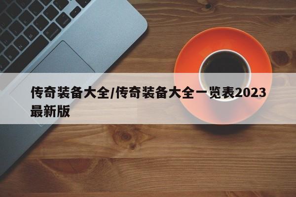 传奇装备大全/传奇装备大全一览表2023最新版