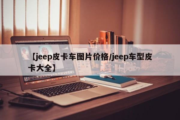 【jeep皮卡车图片价格/jeep车型皮卡大全】
