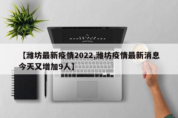 【潍坊最新疫情2022,潍坊疫情最新消息今天又增加9人】