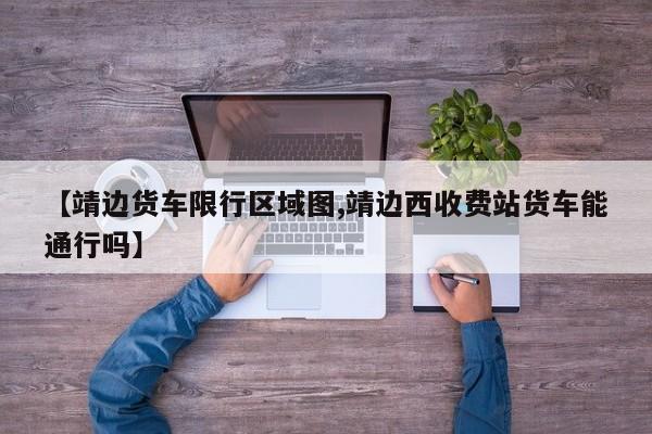 【靖边货车限行区域图,靖边西收费站货车能通行吗】