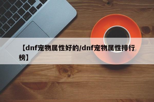 【dnf宠物属性好的/dnf宠物属性排行榜】