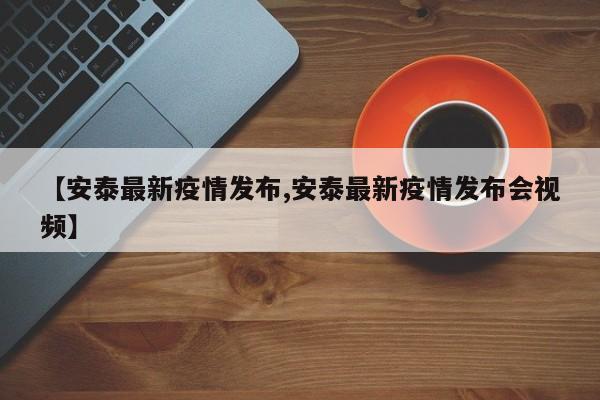 【安泰最新疫情发布,安泰最新疫情发布会视频】