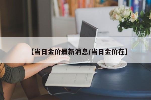【当日金价最新消息/当日金价在】