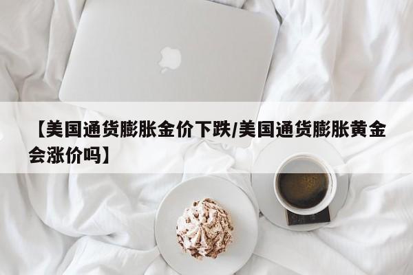 【美国通货膨胀金价下跌/美国通货膨胀黄金会涨价吗】