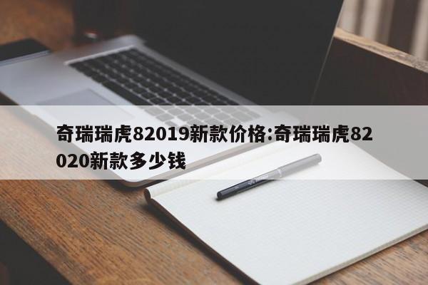 奇瑞瑞虎82019新款价格:奇瑞瑞虎82020新款多少钱