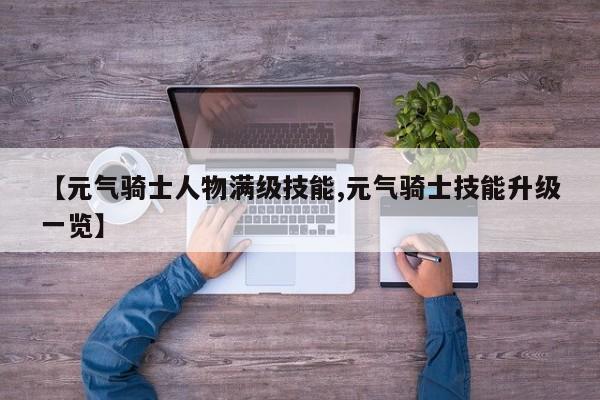 【元气骑士人物满级技能,元气骑士技能升级一览】