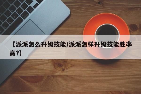 【派派怎么升级技能/派派怎样升级技能胜率高?】
