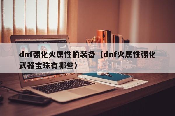 dnf强化火属性的装备（dnf火属性强化武器宝珠有哪些）
