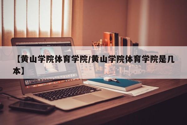 【黄山学院体育学院/黄山学院体育学院是几本】
