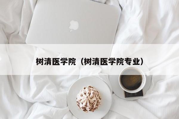 树清医学院（树清医学院专业）