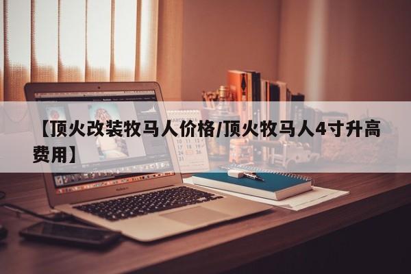 【顶火改装牧马人价格/顶火牧马人4寸升高费用】