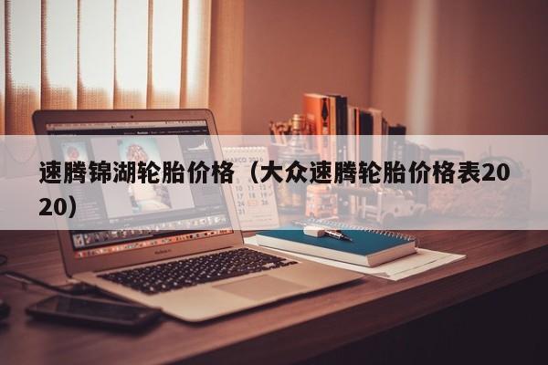 速腾锦湖轮胎价格（大众速腾轮胎价格表2020）