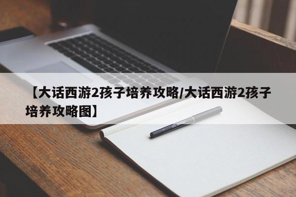 【大话西游2孩子培养攻略/大话西游2孩子培养攻略图】