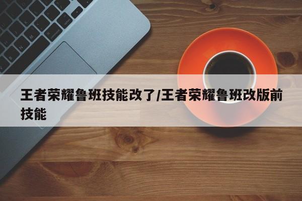 王者荣耀鲁班技能改了/王者荣耀鲁班改版前技能