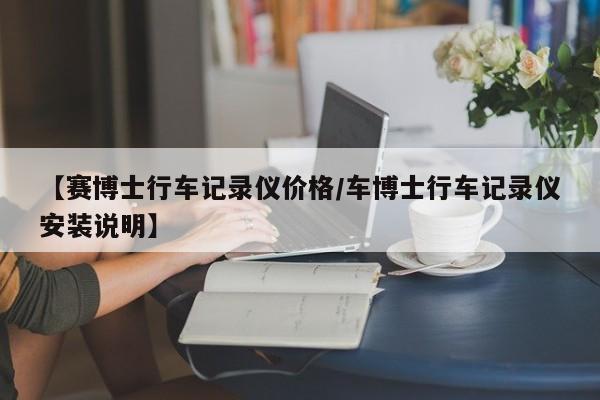 【赛博士行车记录仪价格/车博士行车记录仪安装说明】
