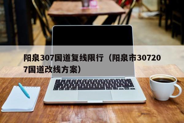 阳泉307国道复线限行（阳泉市307207国道改线方案）