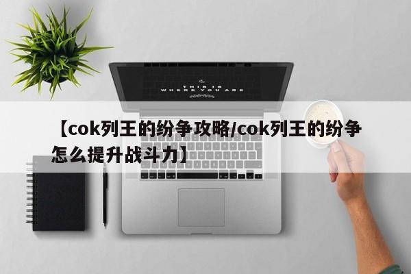 【cok列王的纷争攻略/cok列王的纷争怎么提升战斗力】