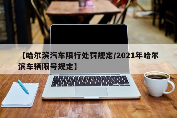 【哈尔滨汽车限行处罚规定/2021年哈尔滨车辆限号规定】