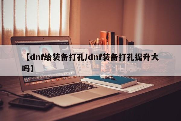 【dnf给装备打孔/dnf装备打孔提升大吗】