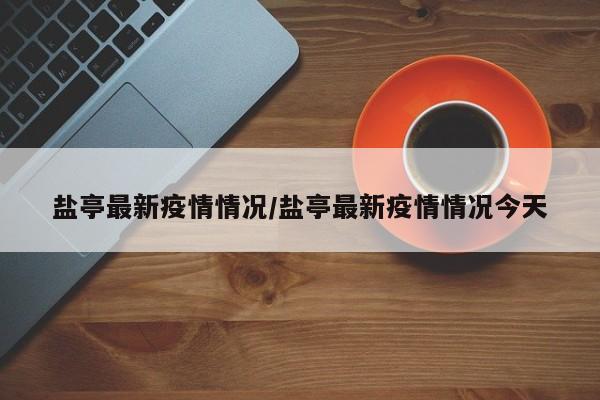 盐亭最新疫情情况/盐亭最新疫情情况今天