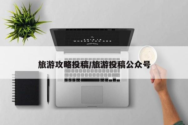 旅游攻略投稿/旅游投稿公众号