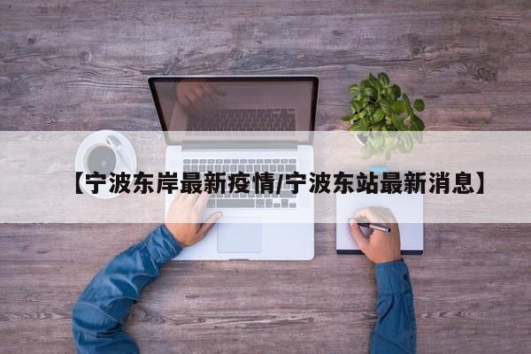 【宁波东岸最新疫情/宁波东站最新消息】