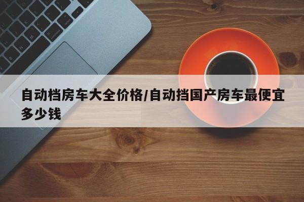 自动档房车大全价格/自动挡国产房车最便宜多少钱