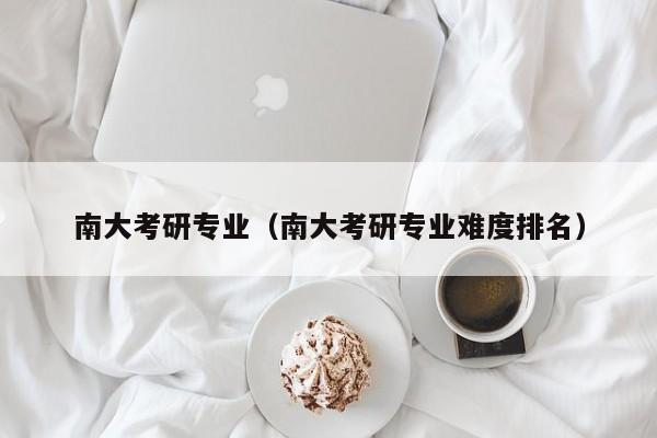 南大考研专业（南大考研专业难度排名）