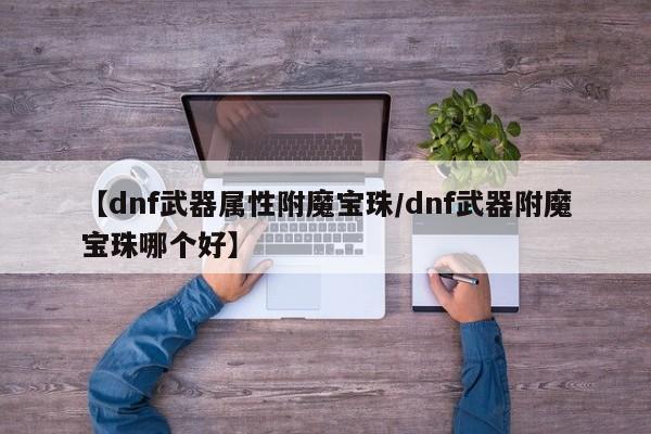 【dnf武器属性附魔宝珠/dnf武器附魔宝珠哪个好】