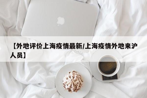【外地评价上海疫情最新/上海疫情外地来沪人员】