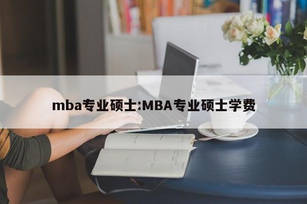 mba专业硕士:MBA专业硕士学费