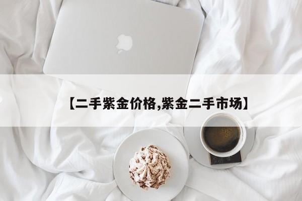 【二手紫金价格,紫金二手市场】