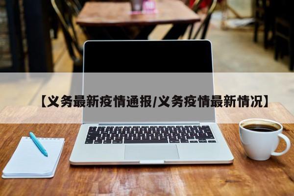 【义务最新疫情通报/义务疫情最新情况】