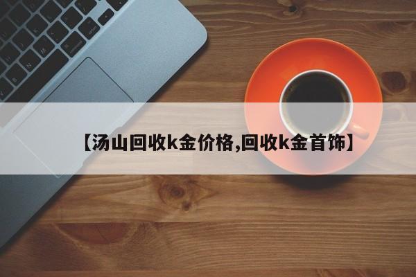 【汤山回收k金价格,回收k金首饰】