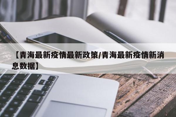 【青海最新疫情最新政策/青海最新疫情新消息数据】