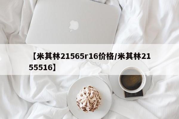 【米其林21565r16价格/米其林2155516】