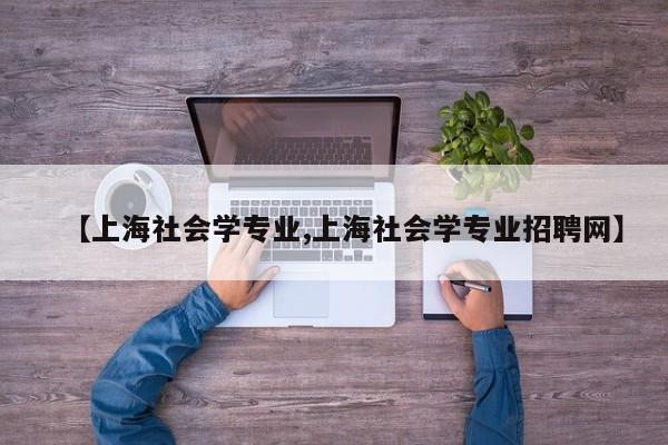 【上海社会学专业,上海社会学专业招聘网】