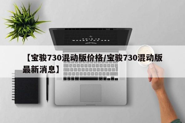 【宝骏730混动版价格/宝骏730混动版最新消息】