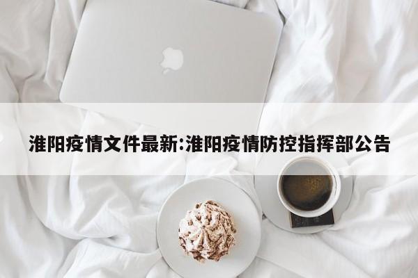 淮阳疫情文件最新:淮阳疫情防控指挥部公告